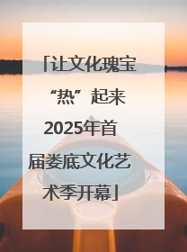 让文化瑰宝“热”起来 2025年首届娄底文化艺术季开幕
