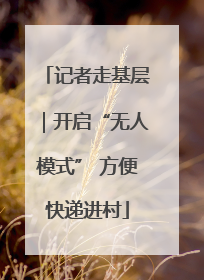 记者走基层｜开启“无人模式” 方便快递进村