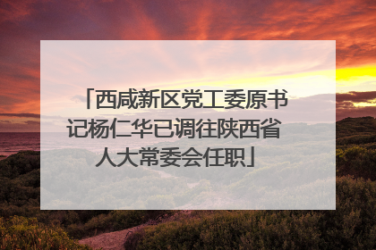 西咸新区党工委原书记杨仁华已调往陕西省人大常委会任职