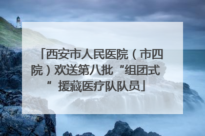 西安市人民医院（市四院）欢送第八批“组团式”援藏医疗队队员