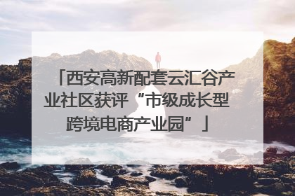 西安高新配套云汇谷产业社区获评“市级成长型跨境电商产业园”