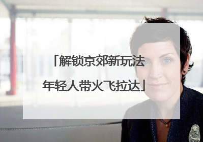 解锁京郊新玩法 年轻人带火飞拉达
