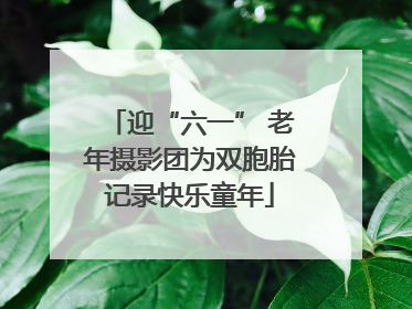 迎“六一” 老年摄影团为双胞胎记录快乐童年