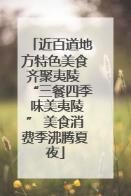 近百道地方特色美食齐聚夷陵 “三餐四季 味美夷陵” 美食消费季沸腾夏夜