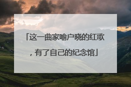 这一曲家喻户晓的红歌，有了自己的纪念馆