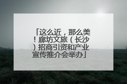 这么近，那么美！廊坊文旅（长沙）招商引资和产业宣传推介会举办