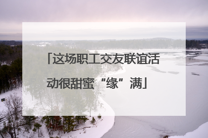 这场职工交友联谊活动很甜蜜“缘”满