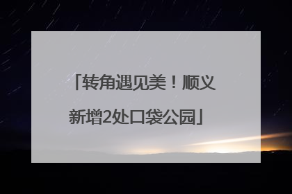 转角遇见美！顺义新增2处口袋公园