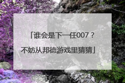 谁会是下一任007？不妨从邦德游戏里猜猜