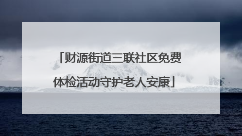 财源街道三联社区免费体检活动守护老人安康