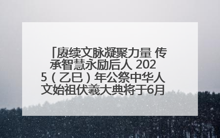 赓续文脉凝聚力量 传承智慧永励后人 2025（乙巳）年公祭中华人文始祖伏羲大典将于6月21日在天水隆重举行