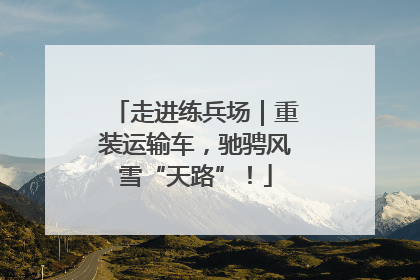 走进练兵场｜重装运输车，驰骋风雪“天路”！