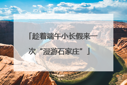 趁着端午小长假来一次“漫游石家庄”
