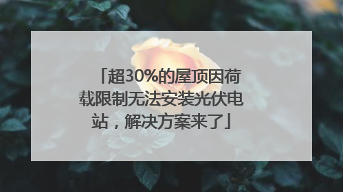 超30%的屋顶因荷载限制无法安装光伏电站，解决方案来了