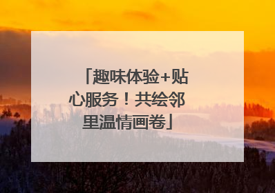 趣味体验+贴心服务！共绘邻里温情画卷
