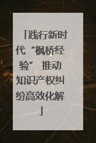 践行新时代“枫桥经验” 推动知识产权纠纷高效化解