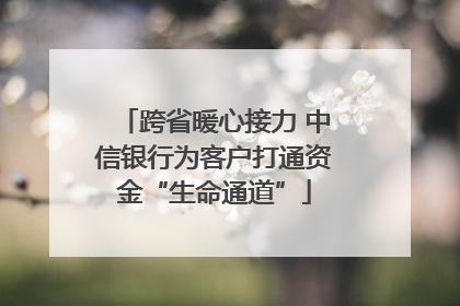 跨省暖心接力 中信银行为客户打通资金“生命通道”