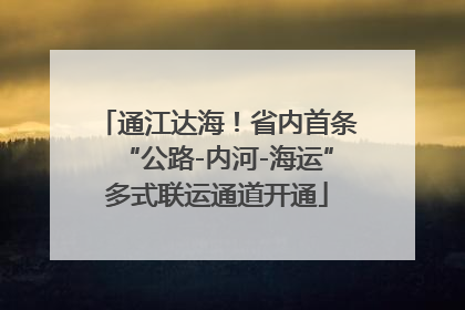 通江达海！省内首条“公路-内河-海运”多式联运通道开通