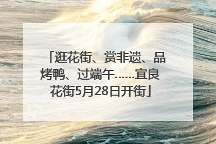 逛花街、赏非遗、品烤鸭、过端午……宜良花街5月28日开街