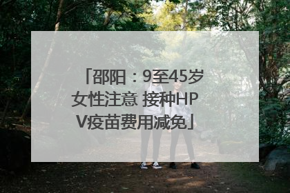 邵阳：9至45岁女性注意 接种HPV疫苗费用减免