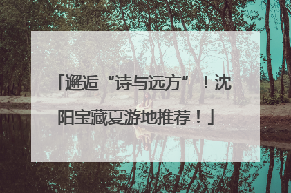 邂逅“诗与远方”！沈阳宝藏夏游地推荐！