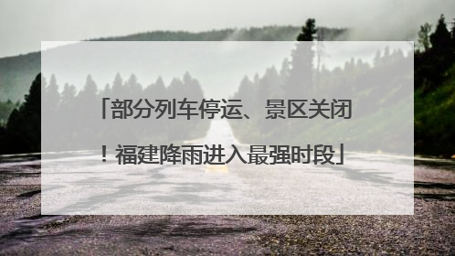 部分列车停运、景区关闭！福建降雨进入最强时段