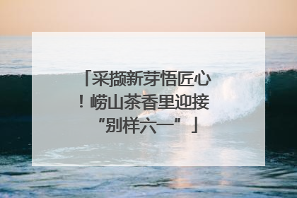 采撷新芽悟匠心！崂山茶香里迎接“别样六一”