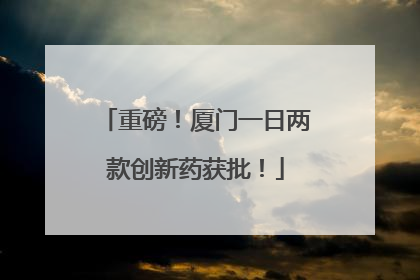 重磅！厦门一日两款创新药获批！