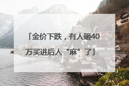 金价下跌，有人砸40万买进后人“麻”了