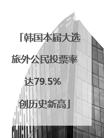 韩国本届大选旅外公民投票率达79.5% 创历史新高