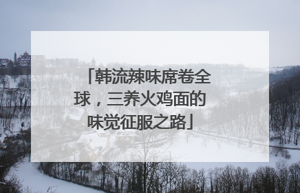 韩流辣味席卷全球，三养火鸡面的味觉征服之路