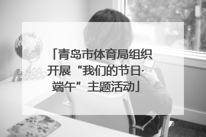 青岛市体育局组织开展“我们的节日·端午”主题活动