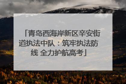 青岛西海岸新区辛安街道执法中队：筑牢执法防线 全力护航高考