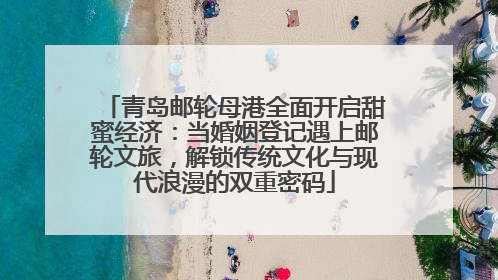 青岛邮轮母港全面开启甜蜜经济：当婚姻登记遇上邮轮文旅，解锁传统文化与现代浪漫的双重密码