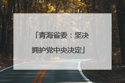 青海省委：坚决拥护党中央决定