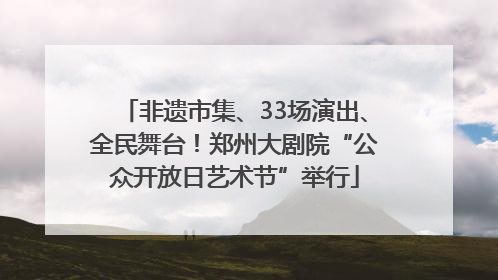 非遗市集、33场演出、全民舞台！郑州大剧院“公众开放日艺术节”举行