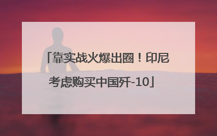 靠实战火爆出圈！印尼考虑购买中国歼-10