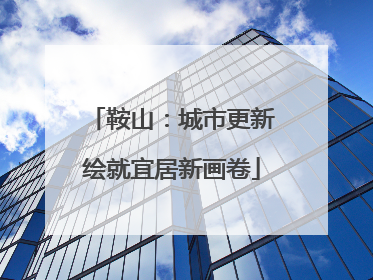 鞍山：城市更新绘就宜居新画卷
