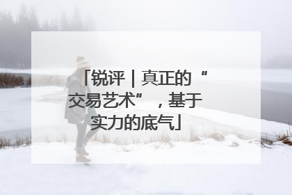 锐评｜真正的“交易艺术”，基于实力的底气