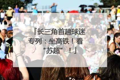 长三角首趟球迷专列：坐高铁！看“苏超”！