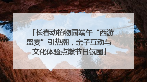 长春动植物园端午“西游盛宴”引热潮，亲子互动与文化体验点燃节日氛围