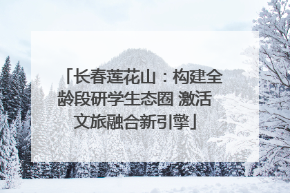 长春莲花山：构建全龄段研学生态圈 激活文旅融合新引擎