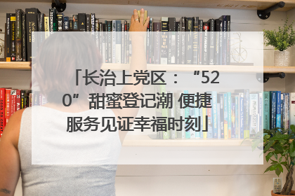 长治上党区：“520”甜蜜登记潮 便捷服务见证幸福时刻