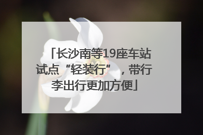 长沙南等19座车站试点“轻装行”，带行李出行更加方便