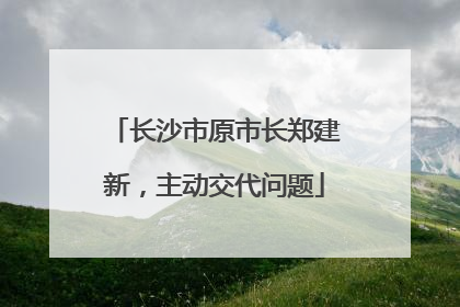 长沙市原市长郑建新，主动交代问题