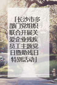 长沙市多部门党组织联合开展关爱企业残疾员工主题党日暨助残日特别活动