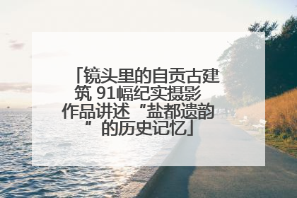 镜头里的自贡古建筑 91幅纪实摄影作品讲述“盐都遗韵”的历史记忆