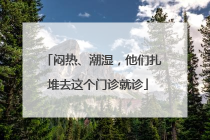 闷热、潮湿，他们扎堆去这个门诊就诊