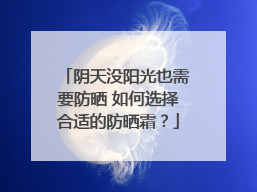阴天没阳光也需要防晒 如何选择合适的防晒霜？