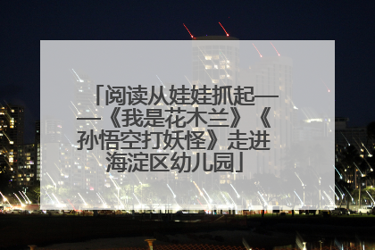 阅读从娃娃抓起——《我是花木兰》《孙悟空打妖怪》走进海淀区幼儿园